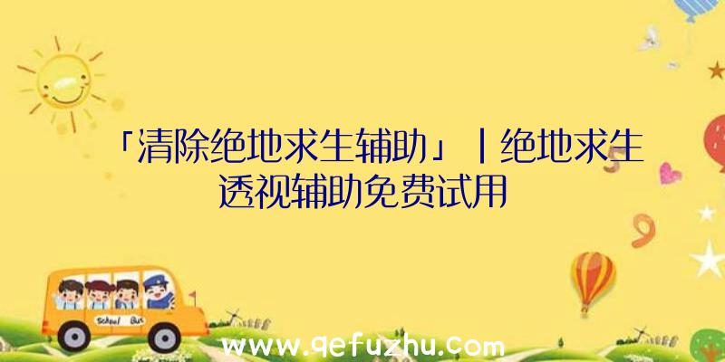「清除绝地求生辅助」|绝地求生透视辅助免费试用
